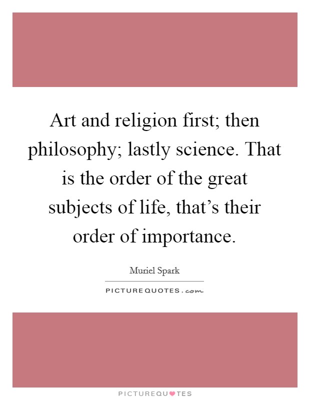 Art and religion first; then philosophy; lastly science. That is the order of the great subjects of life, that's their order of importance. Picture Quote #1
