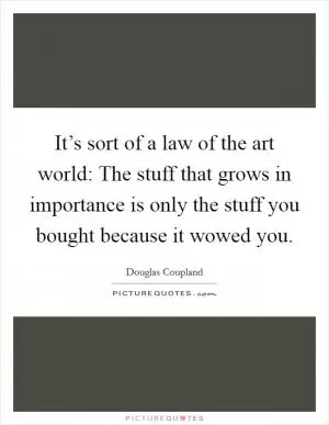 It’s sort of a law of the art world: The stuff that grows in importance is only the stuff you bought because it wowed you Picture Quote #1