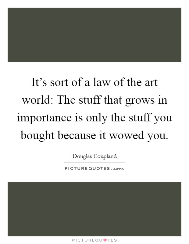 It's sort of a law of the art world: The stuff that grows in importance is only the stuff you bought because it wowed you. Picture Quote #1