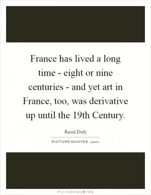 France has lived a long time - eight or nine centuries - and yet art in France, too, was derivative up until the 19th Century Picture Quote #1