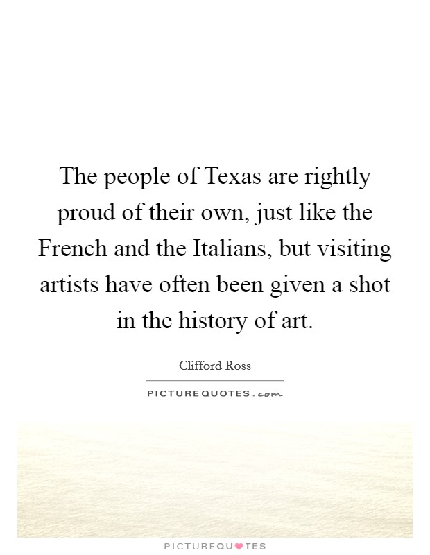 The people of Texas are rightly proud of their own, just like the French and the Italians, but visiting artists have often been given a shot in the history of art. Picture Quote #1
