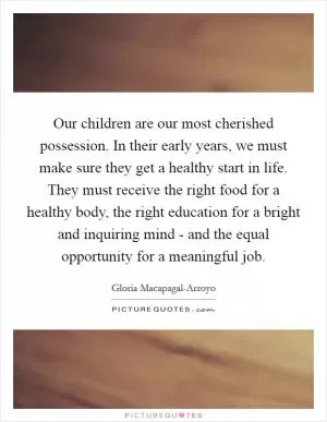 Our children are our most cherished possession. In their early years, we must make sure they get a healthy start in life. They must receive the right food for a healthy body, the right education for a bright and inquiring mind - and the equal opportunity for a meaningful job Picture Quote #1