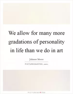 We allow for many more gradations of personality in life than we do in art Picture Quote #1