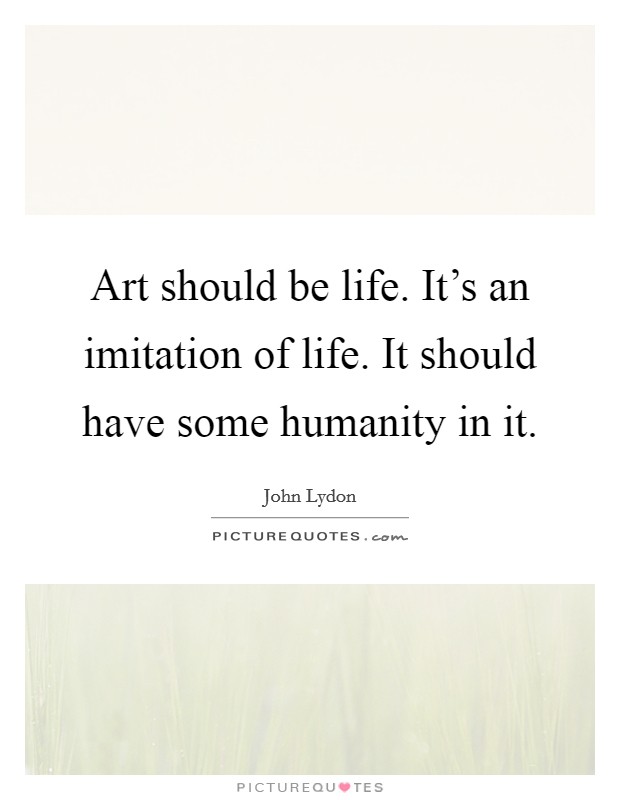 Art should be life. It's an imitation of life. It should have some humanity in it. Picture Quote #1