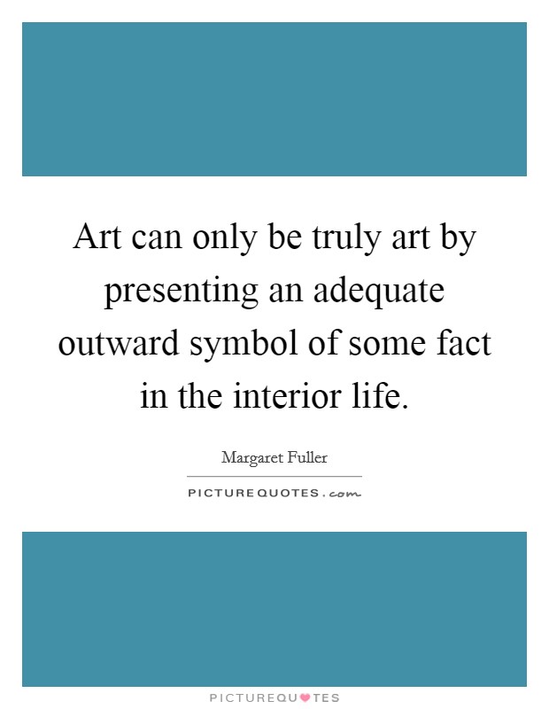 Art can only be truly art by presenting an adequate outward symbol of some fact in the interior life. Picture Quote #1