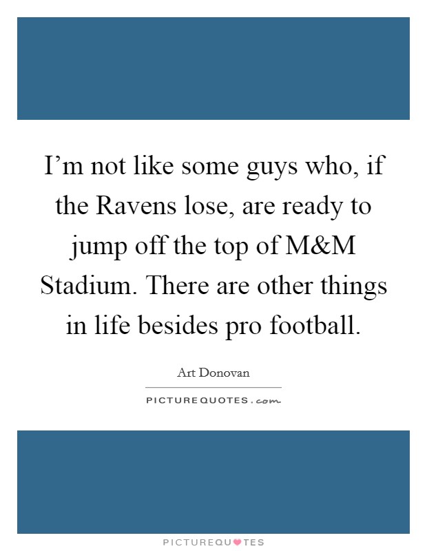 I'm not like some guys who, if the Ravens lose, are ready to jump off the top of M Picture Quote #1
