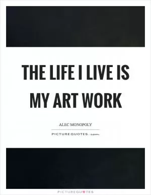 The life I live is my art work Picture Quote #1