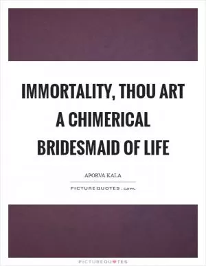 Immortality, thou art a chimerical bridesmaid of life Picture Quote #1