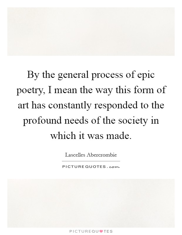 By the general process of epic poetry, I mean the way this form of art has constantly responded to the profound needs of the society in which it was made. Picture Quote #1