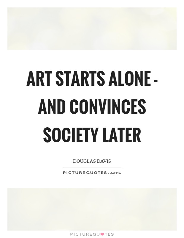Art starts alone - and convinces society later Picture Quote #1