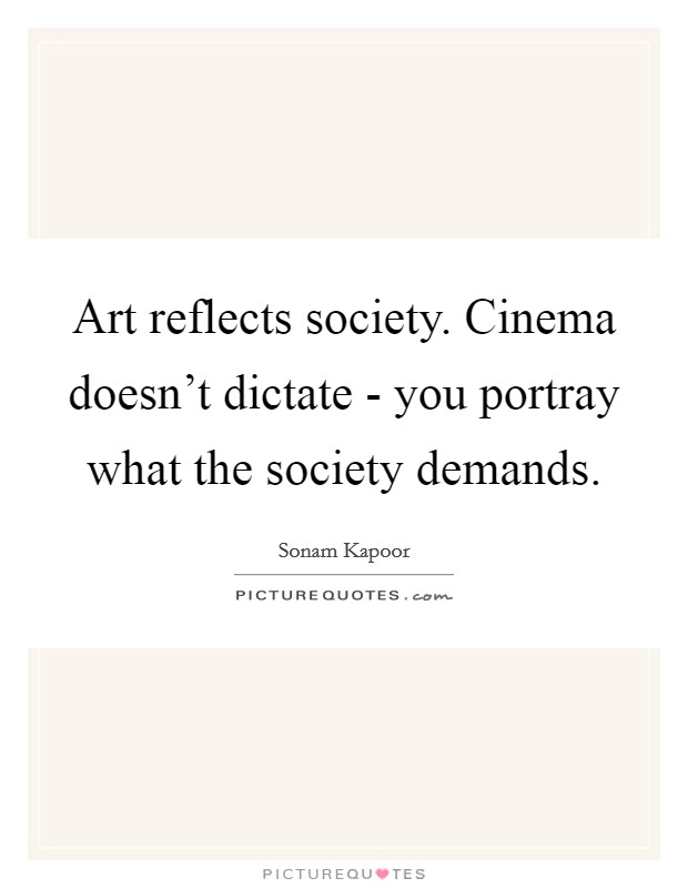 Art reflects society. Cinema doesn't dictate - you portray what the society demands. Picture Quote #1