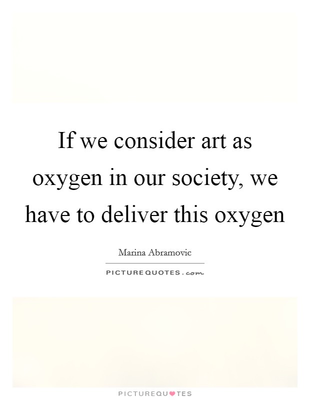If we consider art as oxygen in our society, we have to deliver this oxygen Picture Quote #1