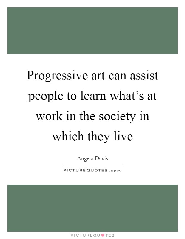 Progressive art can assist people to learn what's at work in the society in which they live Picture Quote #1