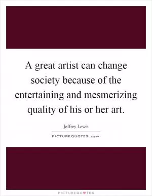 A great artist can change society because of the entertaining and mesmerizing quality of his or her art Picture Quote #1