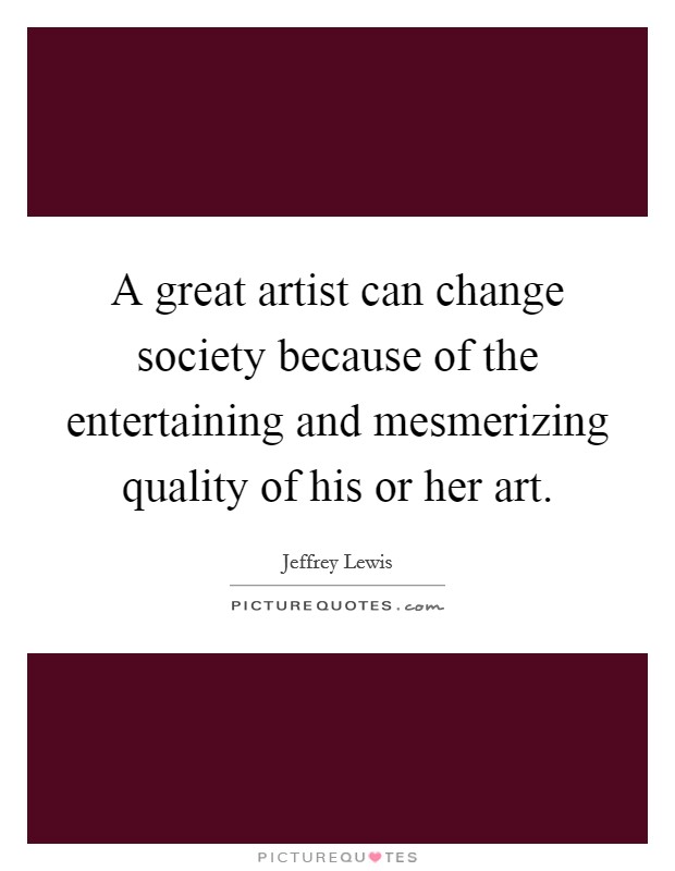 A great artist can change society because of the entertaining and mesmerizing quality of his or her art. Picture Quote #1