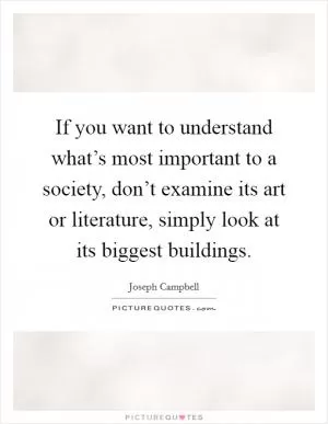 If you want to understand what’s most important to a society, don’t examine its art or literature, simply look at its biggest buildings Picture Quote #1