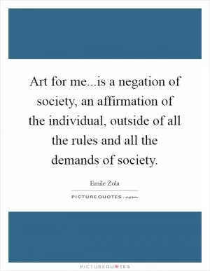 Art for me...is a negation of society, an affirmation of the individual, outside of all the rules and all the demands of society Picture Quote #1