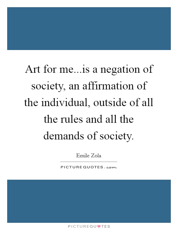 Art for me...is a negation of society, an affirmation of the individual, outside of all the rules and all the demands of society. Picture Quote #1