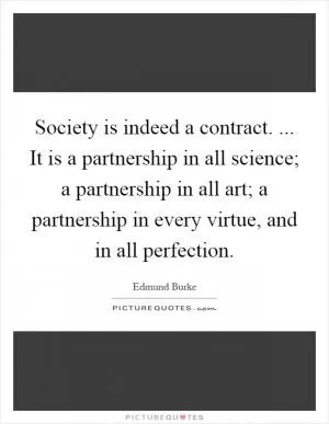 Society is indeed a contract. ... It is a partnership in all science; a partnership in all art; a partnership in every virtue, and in all perfection Picture Quote #1