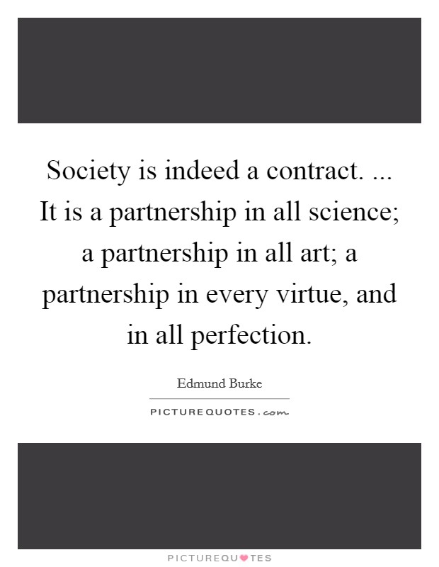 Society is indeed a contract. ... It is a partnership in all science; a partnership in all art; a partnership in every virtue, and in all perfection. Picture Quote #1