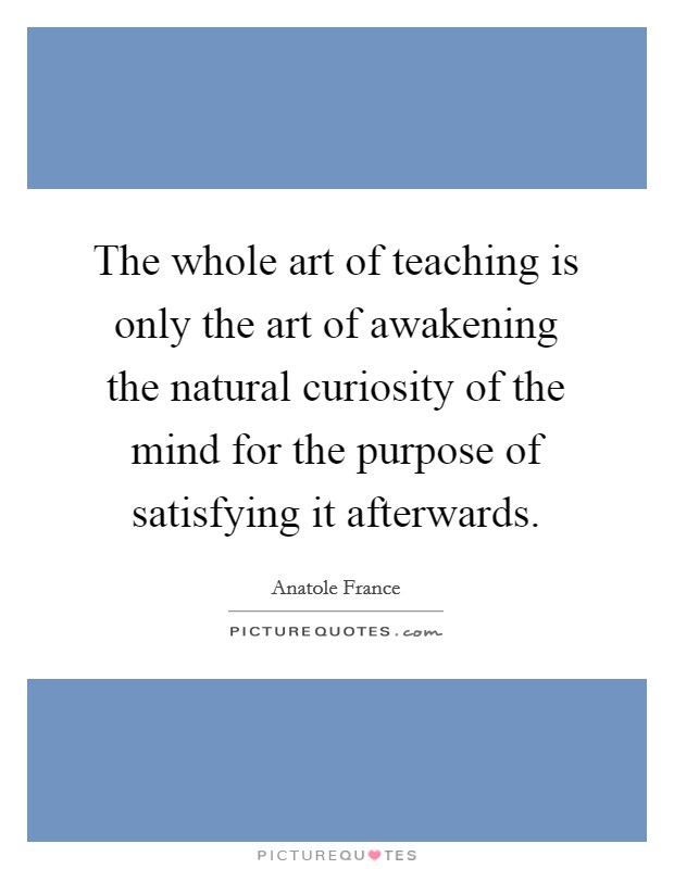 The whole art of teaching is only the art of awakening the natural curiosity of the mind for the purpose of satisfying it afterwards. Picture Quote #1