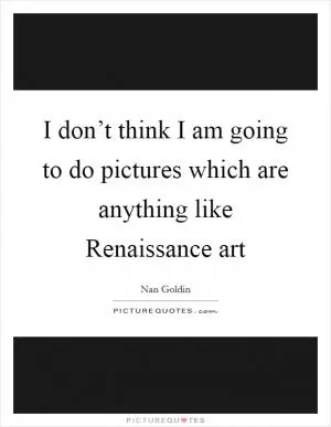 I don’t think I am going to do pictures which are anything like Renaissance art Picture Quote #1