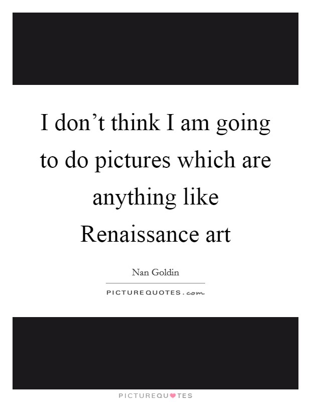 I don't think I am going to do pictures which are anything like Renaissance art Picture Quote #1