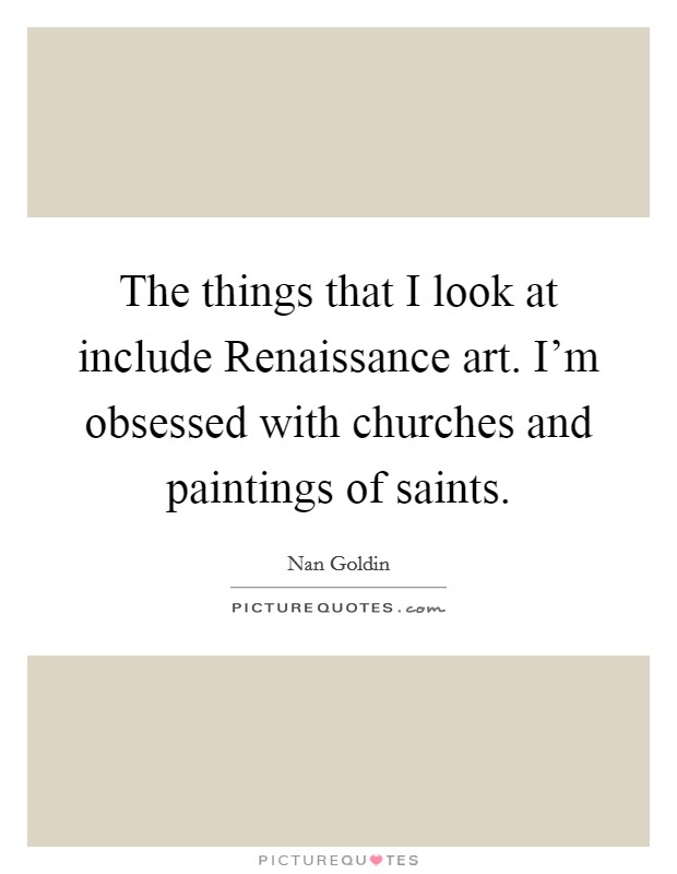 The things that I look at include Renaissance art. I'm obsessed with churches and paintings of saints. Picture Quote #1