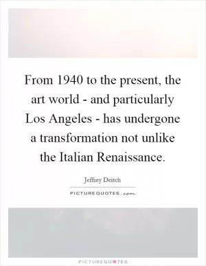 From 1940 to the present, the art world - and particularly Los Angeles - has undergone a transformation not unlike the Italian Renaissance Picture Quote #1