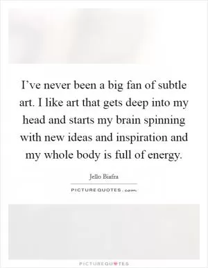 I’ve never been a big fan of subtle art. I like art that gets deep into my head and starts my brain spinning with new ideas and inspiration and my whole body is full of energy Picture Quote #1