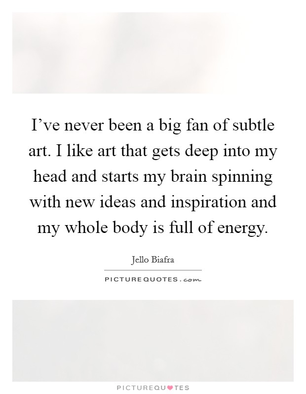 I've never been a big fan of subtle art. I like art that gets deep into my head and starts my brain spinning with new ideas and inspiration and my whole body is full of energy. Picture Quote #1