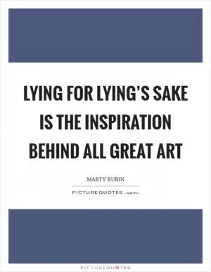 Lying for lying’s sake is the inspiration behind all great art Picture Quote #1