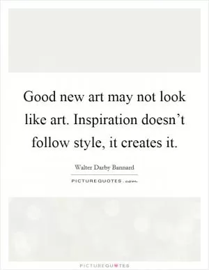 Good new art may not look like art. Inspiration doesn’t follow style, it creates it Picture Quote #1