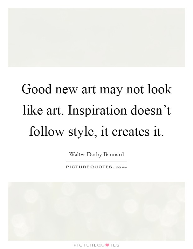 Good new art may not look like art. Inspiration doesn't follow style, it creates it. Picture Quote #1