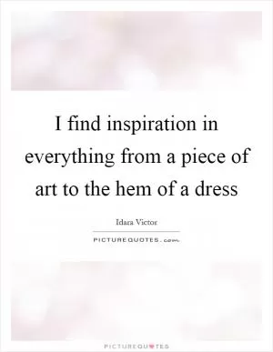 I find inspiration in everything from a piece of art to the hem of a dress Picture Quote #1