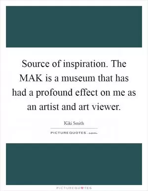 Source of inspiration. The MAK is a museum that has had a profound effect on me as an artist and art viewer Picture Quote #1