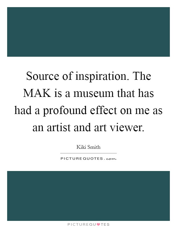 Source of inspiration. The MAK is a museum that has had a profound effect on me as an artist and art viewer. Picture Quote #1