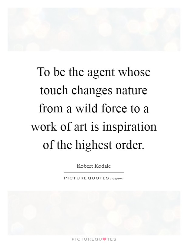 To be the agent whose touch changes nature from a wild force to a work of art is inspiration of the highest order. Picture Quote #1