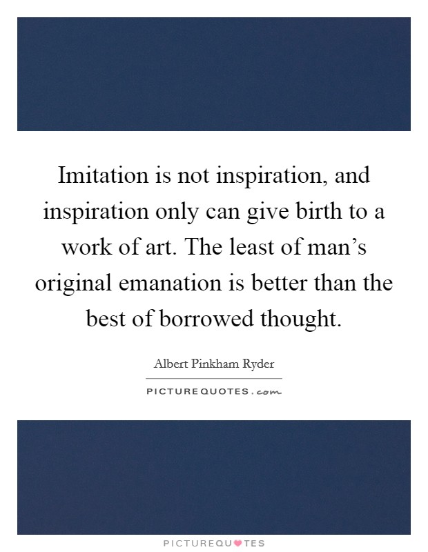 Imitation is not inspiration, and inspiration only can give birth to a work of art. The least of man's original emanation is better than the best of borrowed thought. Picture Quote #1