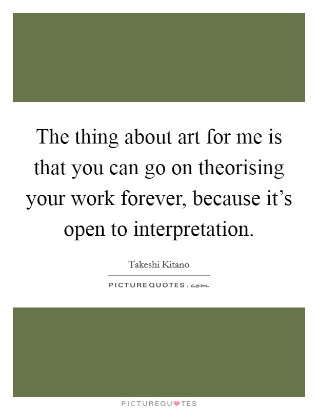 The thing about art for me is that you can go on theorising your work forever, because it's open to interpretation. Picture Quote #1