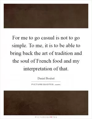 For me to go casual is not to go simple. To me, it is to be able to bring back the art of tradition and the soul of French food and my interpretation of that Picture Quote #1