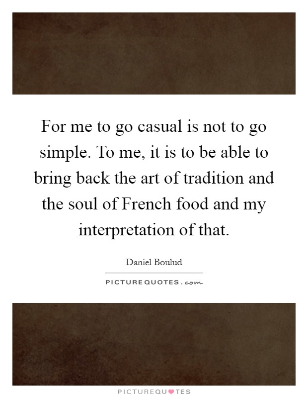 For me to go casual is not to go simple. To me, it is to be able to bring back the art of tradition and the soul of French food and my interpretation of that. Picture Quote #1