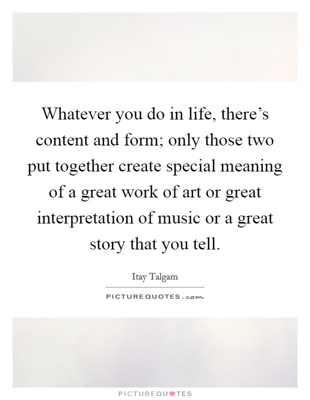 Whatever you do in life, there’s content and form; only those two put together create special meaning of a great work of art or great interpretation of music or a great story that you tell Picture Quote #1