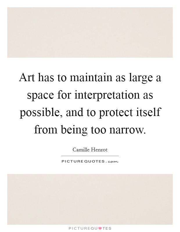Art has to maintain as large a space for interpretation as possible, and to protect itself from being too narrow. Picture Quote #1