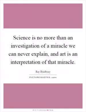 Science is no more than an investigation of a miracle we can never explain, and art is an interpretation of that miracle Picture Quote #1