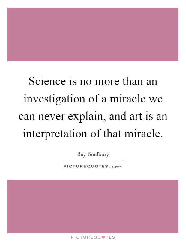 Science is no more than an investigation of a miracle we can never explain, and art is an interpretation of that miracle. Picture Quote #1