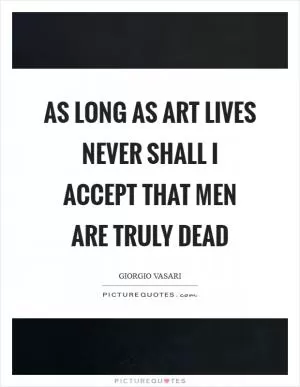 As long as art lives never shall I accept that men are truly dead Picture Quote #1