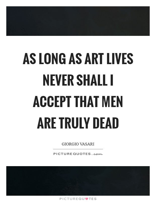 As long as art lives never shall I accept that men are truly dead Picture Quote #1
