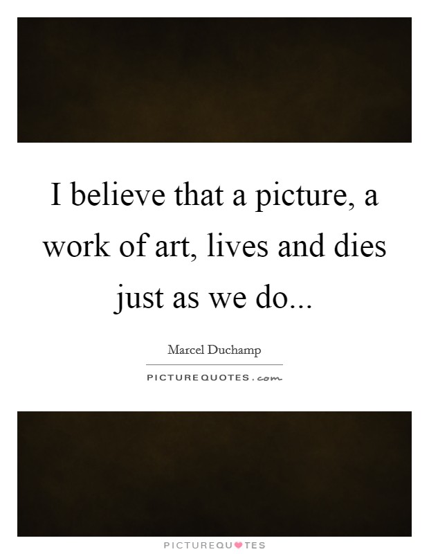 I believe that a picture, a work of art, lives and dies just as we do... Picture Quote #1