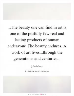 ...The beauty one can find in art is one of the pitifully few real and lasting products of human endeavour. The beauty endures. A work of art lives...through the generations and centuries Picture Quote #1